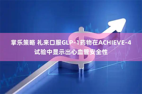 掌乐策略 礼来口服GLP-1药物在ACHIEVE-4试验中显示出心血管安全性