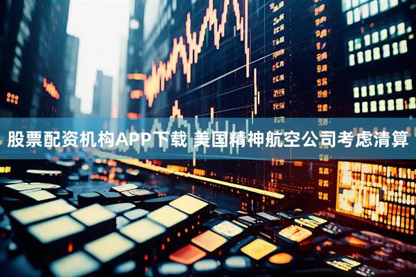 股票配资机构APP下载 美国精神航空公司考虑清算