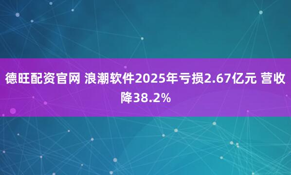 德旺配资官网 浪潮软件2025年亏损2.67亿元 营收降38.2%