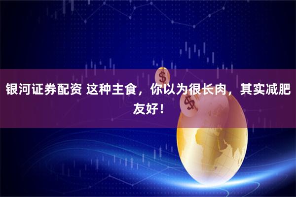 银河证券配资 这种主食，你以为很长肉，其实减肥友好！