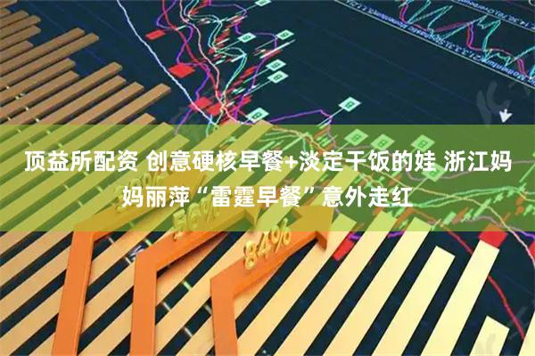 顶益所配资 创意硬核早餐+淡定干饭的娃 浙江妈妈丽萍“雷霆早餐”意外走红
