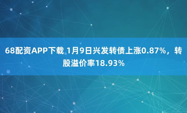 68配资APP下载 1月9日兴发转债上涨0.87%，转股溢价率18.93%