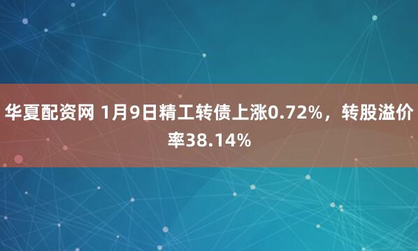 华夏配资网 1月9日精工转债上涨0.72%，转股溢价率38.14%