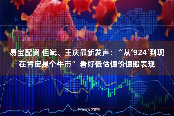 易宝配资 但斌、王庆最新发声：“从‘924’到现在肯定是个牛市” 看好低估值价值股表现