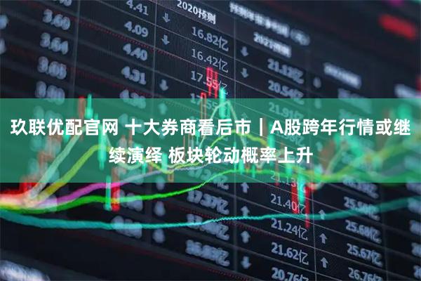 玖联优配官网 十大券商看后市｜A股跨年行情或继续演绎 板块轮动概率上升