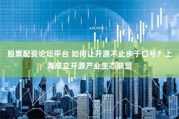 股票配资论坛平台 如何让开源不止步于口号？上海成立开源产业生态联盟