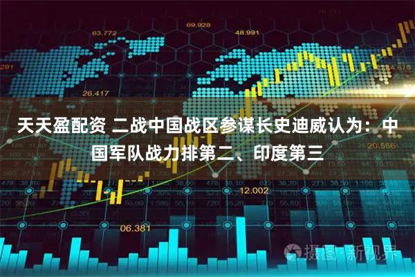 天天盈配资 二战中国战区参谋长史迪威认为：中国军队战力排第二、印度第三