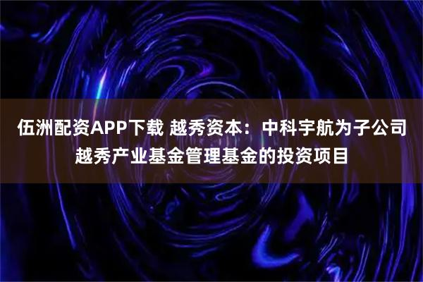 伍洲配资APP下载 越秀资本：中科宇航为子公司越秀产业基金管理基金的投资项目