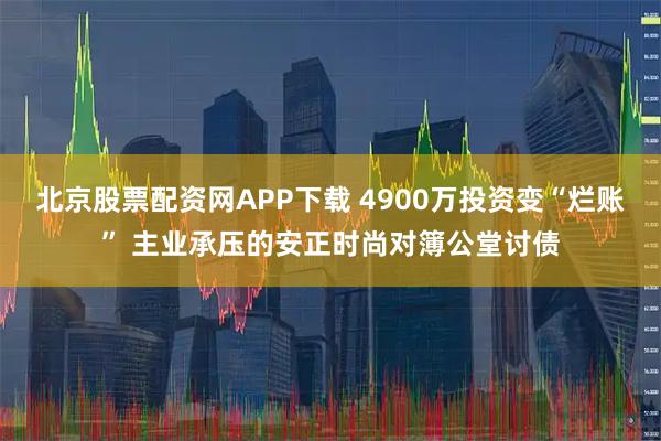 北京股票配资网APP下载 4900万投资变“烂账” 主业承压的安正时尚对簿公堂讨债