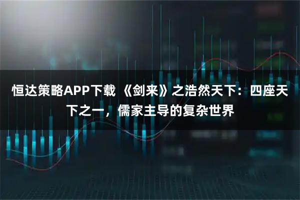 恒达策略APP下载 《剑来》之浩然天下：四座天下之一，儒家主导的复杂世界