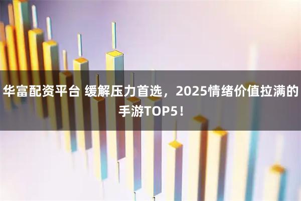 华富配资平台 缓解压力首选，2025情绪价值拉满的手游TOP5！