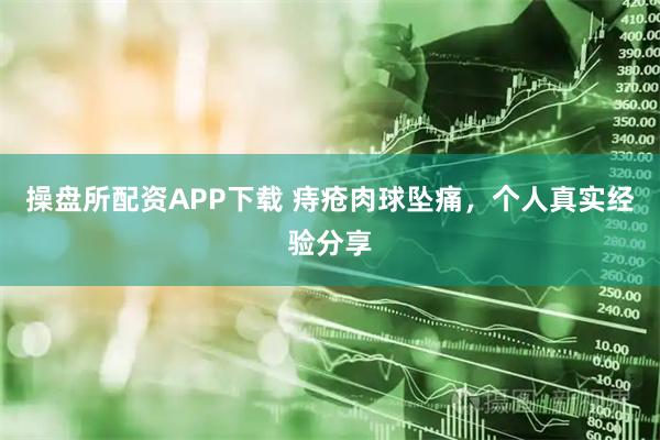 操盘所配资APP下载 痔疮肉球坠痛，个人真实经验分享