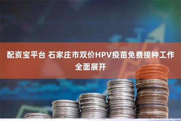 配资宝平台 石家庄市双价HPV疫苗免费接种工作全面展开