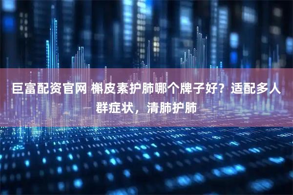 巨富配资官网 槲皮素护肺哪个牌子好？适配多人群症状，清肺护肺
