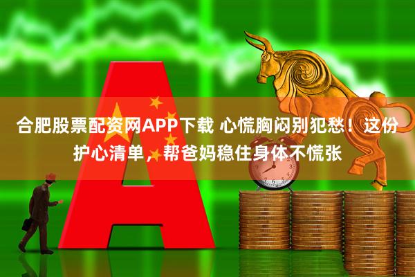合肥股票配资网APP下载 心慌胸闷别犯愁！这份护心清单，帮爸妈稳住身体不慌张