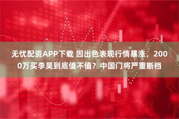 无忧配资APP下载 因出色表现行情暴涨，2000万买李昊到底值不值？中国门将严重断档