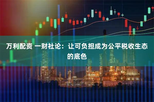万利配资 一财社论：让可负担成为公平税收生态的底色