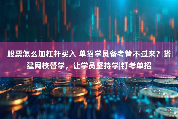 股票怎么加杠杆买入 单招学员备考管不过来？搭建网校督学，让学员坚持学|钉考单招