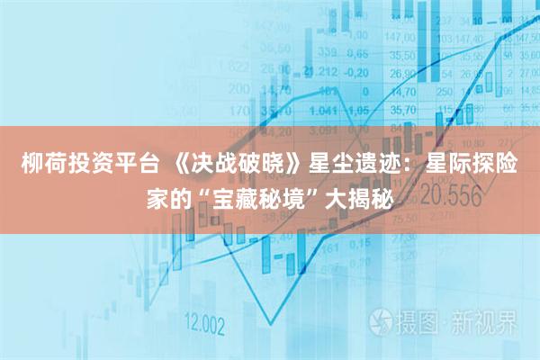 柳荷投资平台 《决战破晓》星尘遗迹：星际探险家的“宝藏秘境”大揭秘