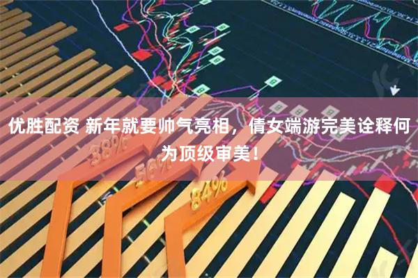 优胜配资 新年就要帅气亮相，倩女端游完美诠释何为顶级审美！
