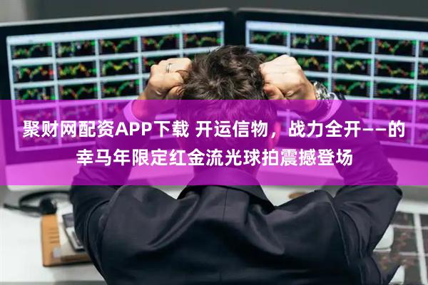 聚财网配资APP下载 开运信物，战力全开——的幸马年限定红金流光球拍震撼登场