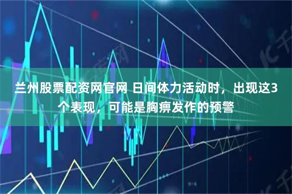 兰州股票配资网官网 日间体力活动时，出现这3个表现，可能是胸痹发作的预警