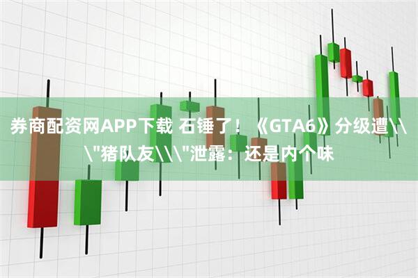 券商配资网APP下载 石锤了！《GTA6》分级遭\＂猪队友\＂泄露：还是内个味