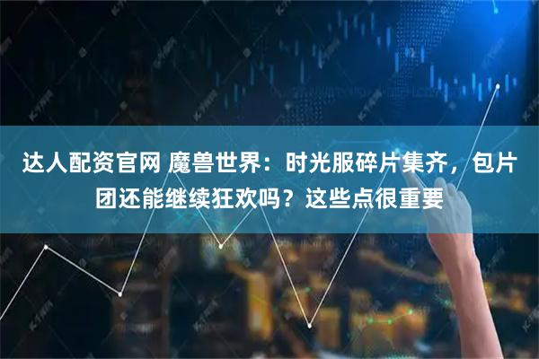 达人配资官网 魔兽世界：时光服碎片集齐，包片团还能继续狂欢吗？这些点很重要