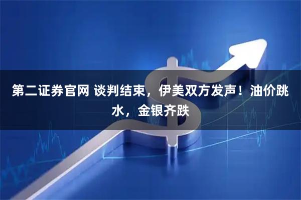 第二证券官网 谈判结束，伊美双方发声！油价跳水，金银齐跌